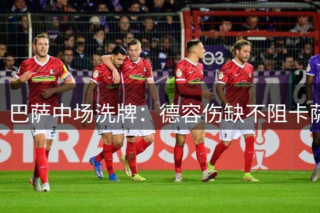 巴萨中场洗牌：德容伤缺不阻卡萨多离队 青训新星迎机遇