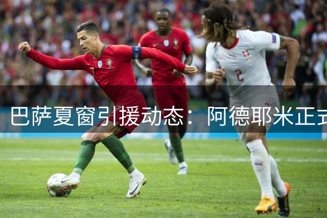 巴萨夏窗引援动态：阿德耶米正式加盟 后防补强瞄准拉波尔特
