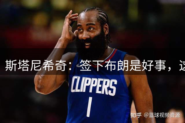 斯塔尼希奇：签下布朗是好事，这会让我更加坚定地竞争自己的位置