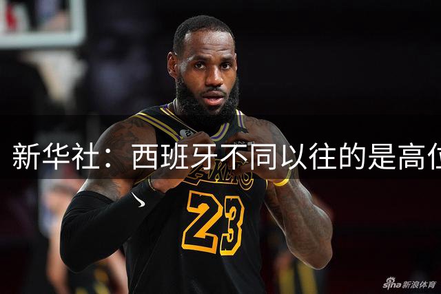 新华社：西班牙不同以往的是高位压迫能力 决赛高位压迫比例达14%