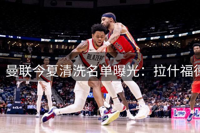 曼联今夏清洗名单曝光：拉什福德领衔六将离队 可套现9000万镑