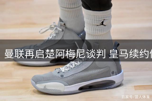 曼联再启楚阿梅尼谈判 皇马续约僵局现转机