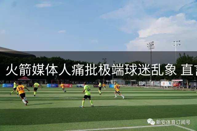 火箭媒体人痛批极端球迷乱象 直言饭圈文化危害球队氛围