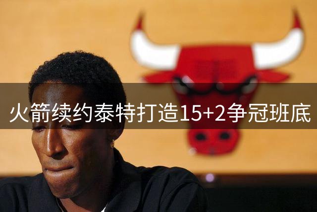 火箭续约泰特打造15+2争冠班底 杜兰特领衔剑指总冠军