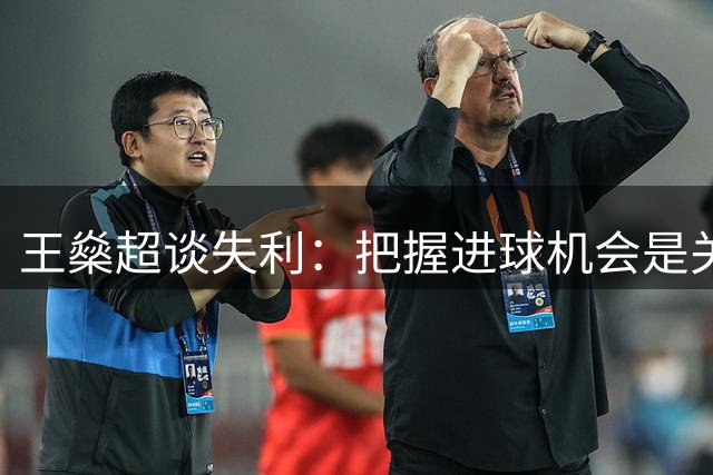 王燊超谈失利：把握进球机会是关键 联赛每场都是决战