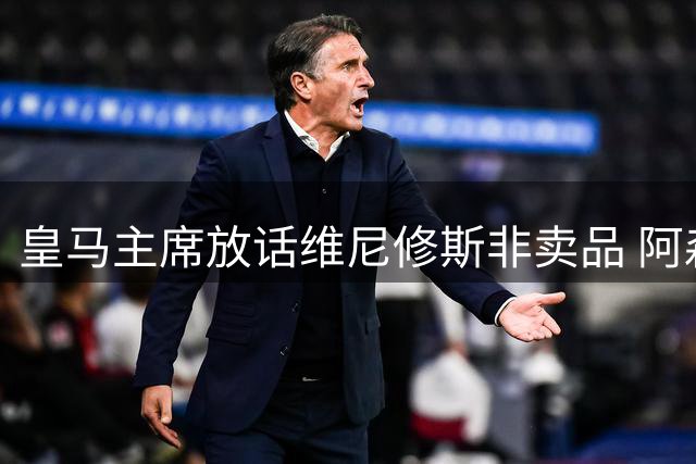 皇马主席放话维尼修斯非卖品 阿森纳引援计划遇阻