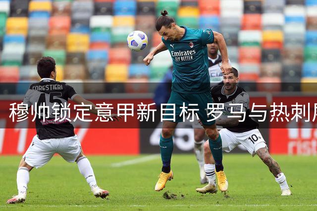 穆帅锁定意甲新目标 罗马与热刺展开乌多基转会谈判