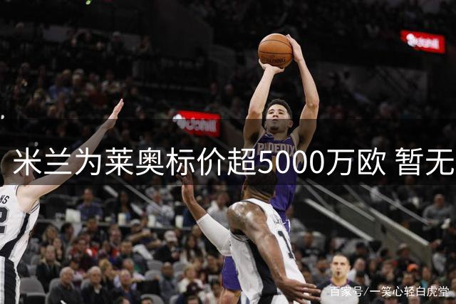 米兰为莱奥标价超5000万欧 暂无球队匹配报价
