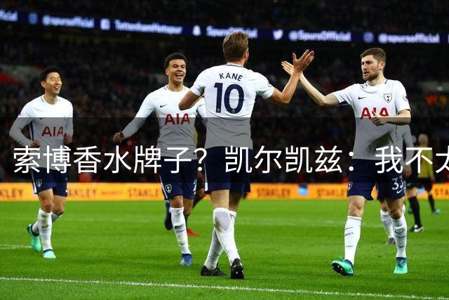 索博香水牌子？凯尔凯兹：我不太理解赛前喷香水，但会帮你问