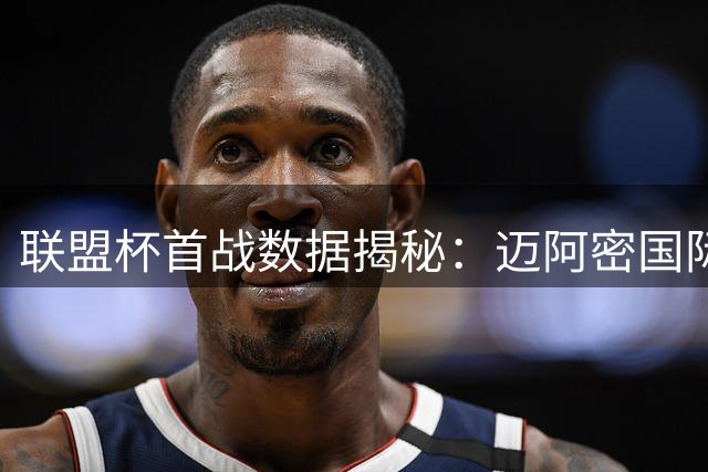 联盟杯首战数据揭秘：迈阿密国际高效反击战术制胜关键