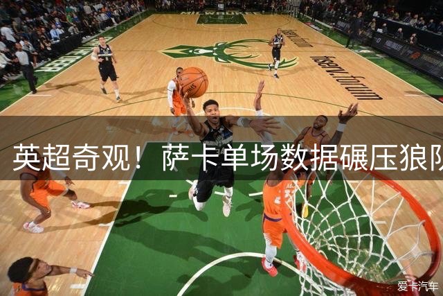 英超奇观！萨卡单场数据碾压狼队全队 创三项关键纪录
