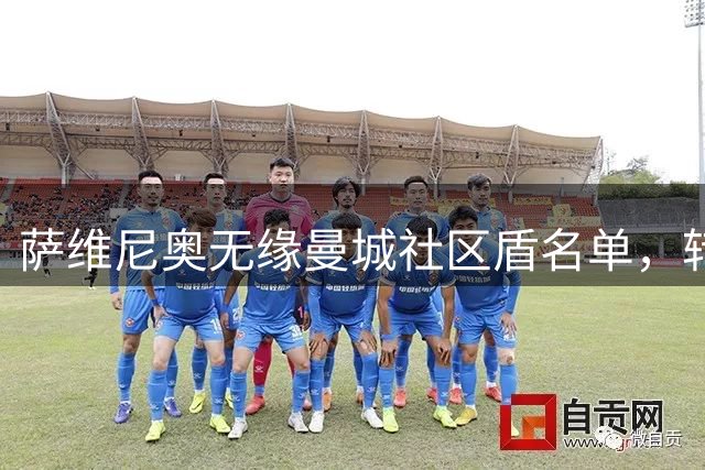 萨维尼奥无缘曼城社区盾名单，转会热刺谈判持续