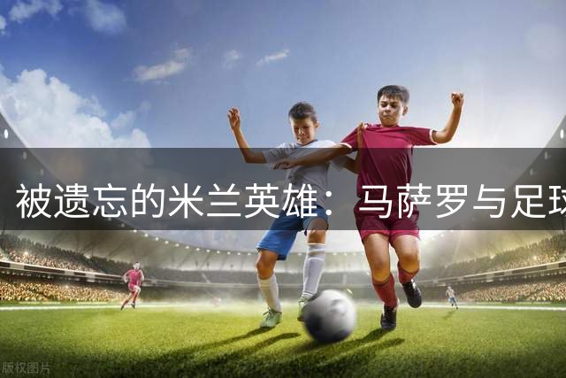 被遗忘的米兰英雄：马萨罗与足球界的无名战士