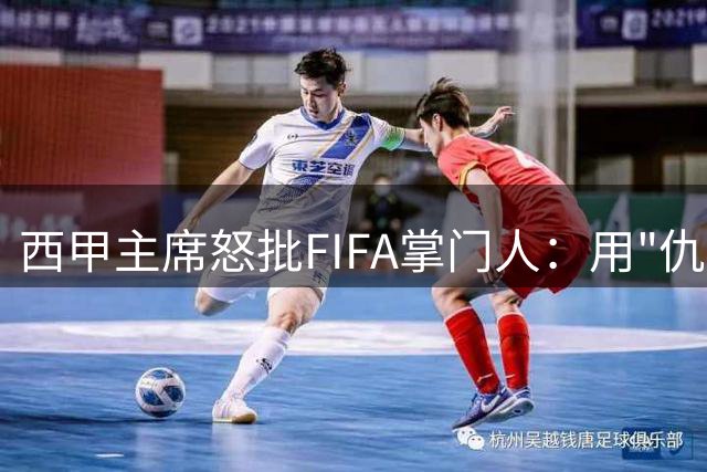 西甲主席怒批FIFA掌门人：用"仇恨"转移视线才是真正的可悲