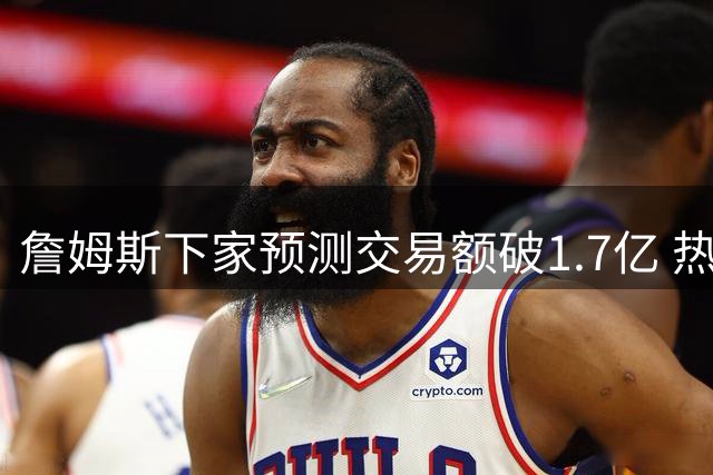 詹姆斯下家预测交易额破1.7亿 热火成市场最热选择