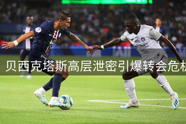 贝西克塔斯高层泄密引爆转会危机 萨拉赫天价佣金谈判陷僵局