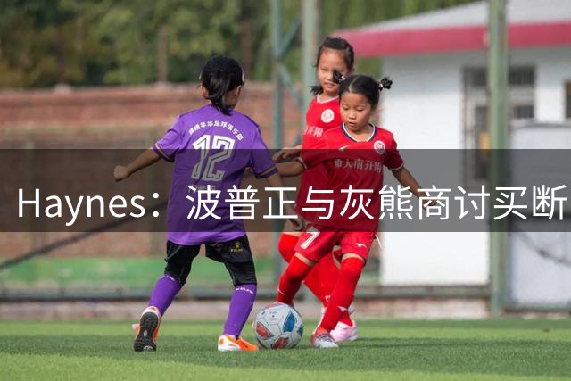 Haynes：波普正与灰熊商讨买断，计划加盟76人与詹姆斯重聚