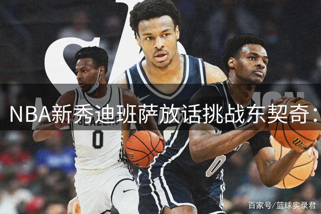 NBA新秀迪班萨放话挑战东契奇：直面得分机器试试斤两